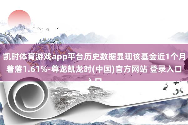 凯时体育游戏app平台历史数据显现该基金近1个月着落1.61%-尊龙凯龙时(中国)官方网站 登录入口
