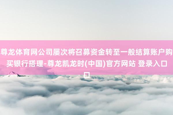 尊龙体育网公司屡次将召募资金转至一般结算账户购买银行搭理-尊龙凯龙时(中国)官方网站 登录入口