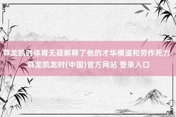 尊龙凯时体育无疑解释了他的才华横溢和劳作死力-尊龙凯龙时(中国)官方网站 登录入口