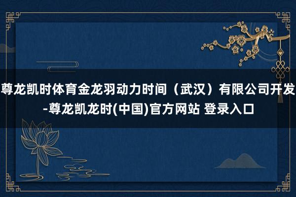 尊龙凯时体育金龙羽动力时间（武汉）有限公司开发-尊龙凯龙时(中国)官方网站 登录入口