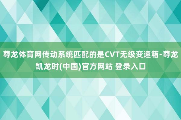 尊龙体育网传动系统匹配的是CVT无级变速箱-尊龙凯龙时(中国)官方网站 登录入口