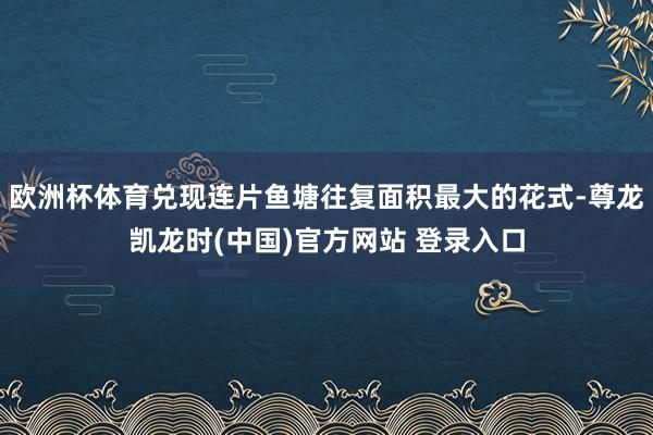欧洲杯体育兑现连片鱼塘往复面积最大的花式-尊龙凯龙时(中国)官方网站 登录入口