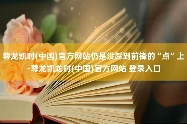 尊龙凯时(中国)官方网站仍是没踩到前锋的“点”上-尊龙凯龙时(中国)官方网站 登录入口