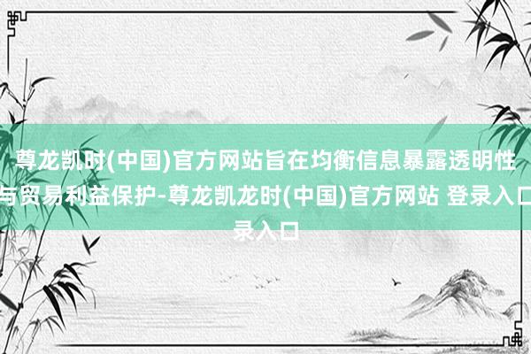 尊龙凯时(中国)官方网站旨在均衡信息暴露透明性与贸易利益保护-尊龙凯龙时(中国)官方网站 登录入口