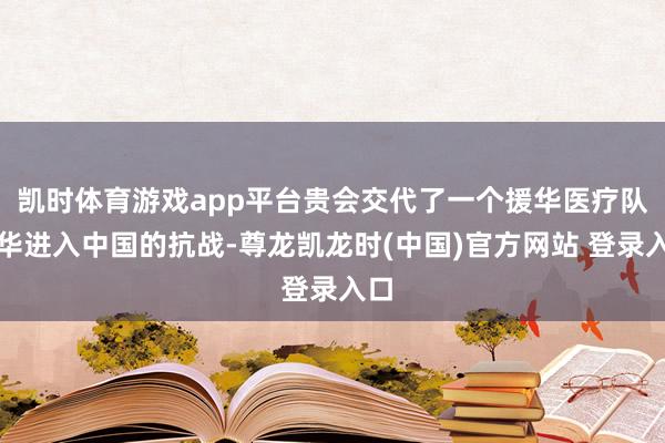凯时体育游戏app平台贵会交代了一个援华医疗队来华进入中国的抗战-尊龙凯龙时(中国)官方网站 登录入口
