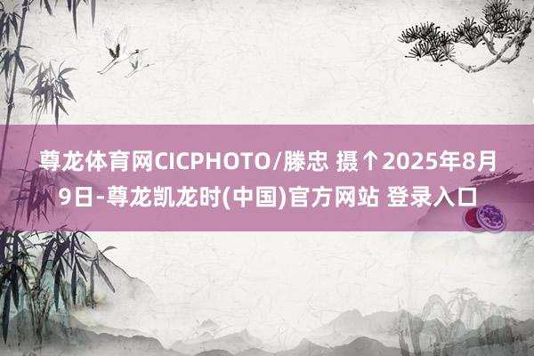 尊龙体育网CICPHOTO/滕忠 摄 ↑2025年8月9日-尊龙凯龙时(中国)官方网站 登录入口