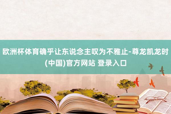 欧洲杯体育确乎让东说念主叹为不雅止-尊龙凯龙时(中国)官方网站 登录入口