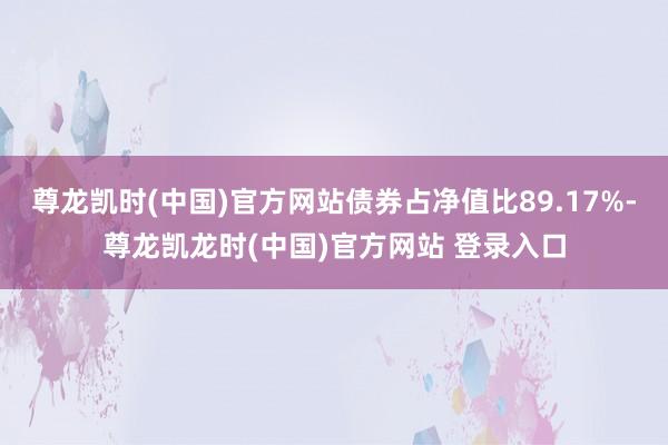 尊龙凯时(中国)官方网站债券占净值比89.17%-尊龙凯龙时(中国)官方网站 登录入口