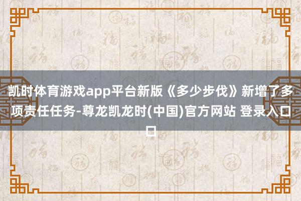凯时体育游戏app平台新版《多少步伐》新增了多项责任任务-尊龙凯龙时(中国)官方网站 登录入口