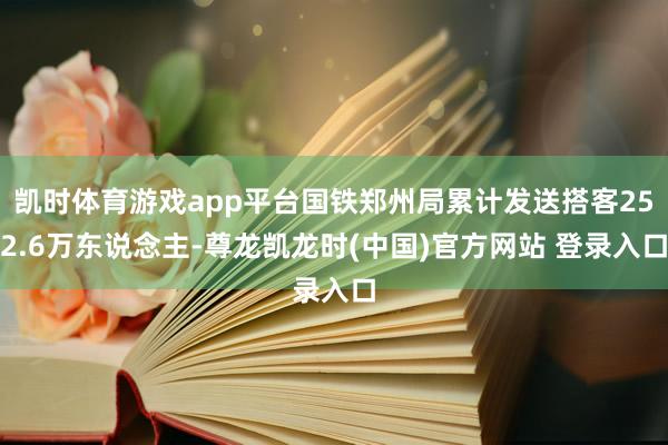 凯时体育游戏app平台国铁郑州局累计发送搭客252.6万东说念主-尊龙凯龙时(中国)官方网站 登录入口