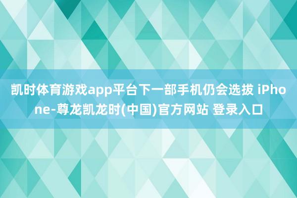 凯时体育游戏app平台下一部手机仍会选拔 iPhone-尊龙凯龙时(中国)官方网站 登录入口