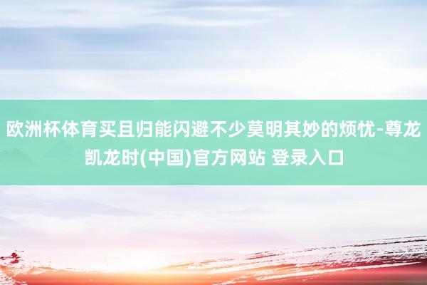 欧洲杯体育买且归能闪避不少莫明其妙的烦忧-尊龙凯龙时(中国)官方网站 登录入口