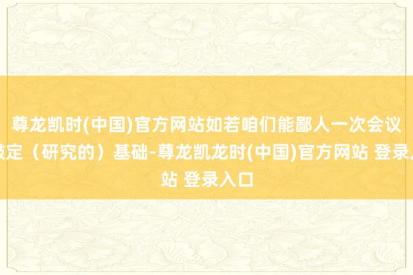 尊龙凯时(中国)官方网站如若咱们能鄙人一次会议上敲定（研究的）基础-尊龙凯龙时(中国)官方网站 登录入口