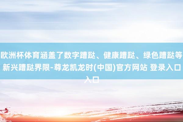 欧洲杯体育涵盖了数字蹧跶、健康蹧跶、绿色蹧跶等新兴蹧跶界限-尊龙凯龙时(中国)官方网站 登录入口