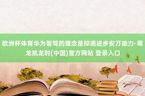 欧洲杯体育华为智驾的理念是抑遏进步安万能力-尊龙凯龙时(中国)官方网站 登录入口