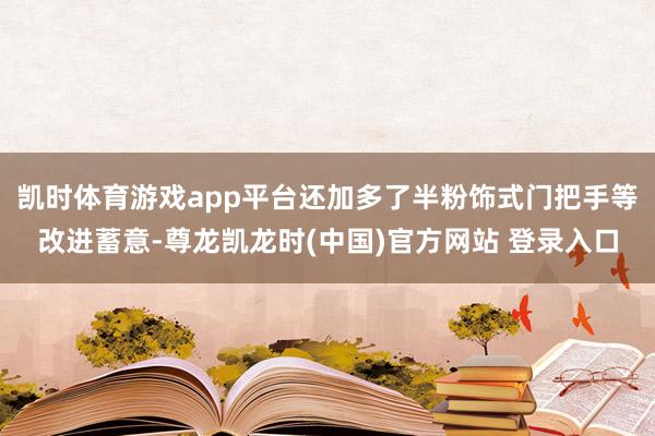 凯时体育游戏app平台还加多了半粉饰式门把手等改进蓄意-尊龙凯龙时(中国)官方网站 登录入口