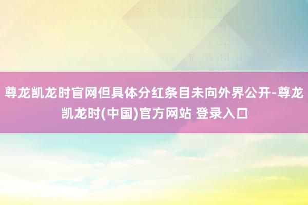 尊龙凯龙时官网但具体分红条目未向外界公开-尊龙凯龙时(中国)官方网站 登录入口