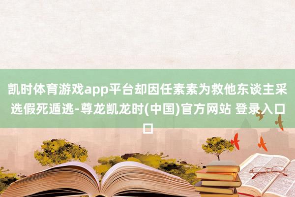 凯时体育游戏app平台却因任素素为救他东谈主采选假死遁逃-尊龙凯龙时(中国)官方网站 登录入口