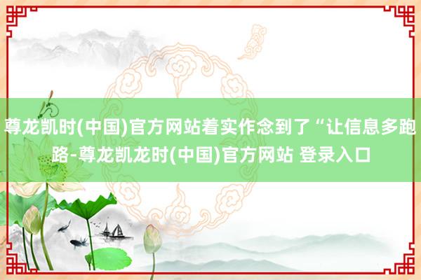 尊龙凯时(中国)官方网站着实作念到了“让信息多跑路-尊龙凯龙时(中国)官方网站 登录入口