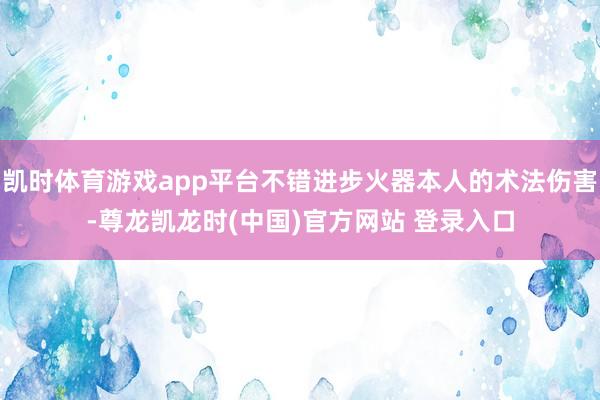 凯时体育游戏app平台不错进步火器本人的术法伤害-尊龙凯龙时(中国)官方网站 登录入口