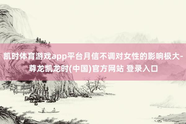 凯时体育游戏app平台月信不调对女性的影响极大-尊龙凯龙时(中国)官方网站 登录入口
