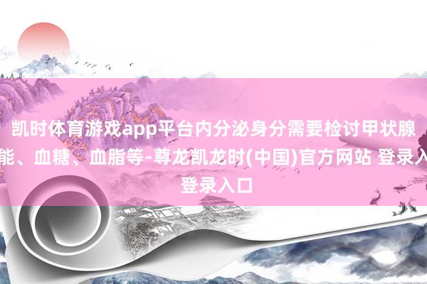 凯时体育游戏app平台内分泌身分需要检讨甲状腺功能、血糖、血脂等-尊龙凯龙时(中国)官方网站 登录入口