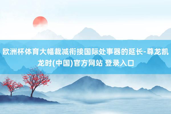 欧洲杯体育大幅裁减衔接国际处事器的延长-尊龙凯龙时(中国)官方网站 登录入口