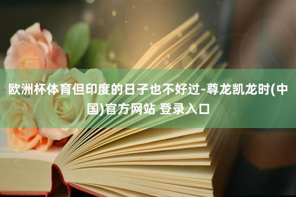 欧洲杯体育但印度的日子也不好过-尊龙凯龙时(中国)官方网站 登录入口