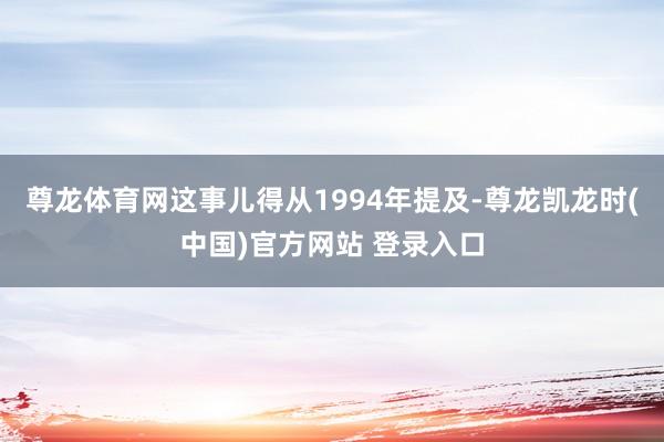 尊龙体育网这事儿得从1994年提及-尊龙凯龙时(中国)官方网站 登录入口
