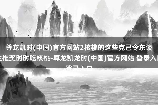 尊龙凯时(中国)官方网站2核桃的这些克己令东谈主推奖时时吃核桃-尊龙凯龙时(中国)官方网站 登录入口