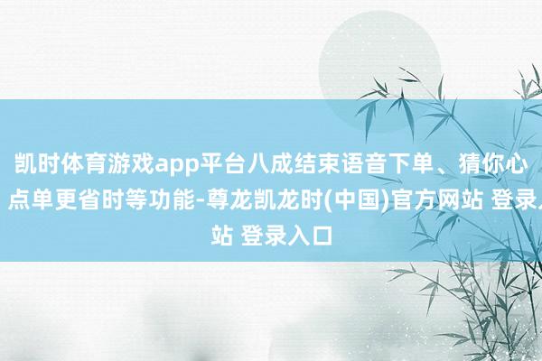 凯时体育游戏app平台八成结束语音下单、猜你心爱、点单更省时等功能-尊龙凯龙时(中国)官方网站 登录入口