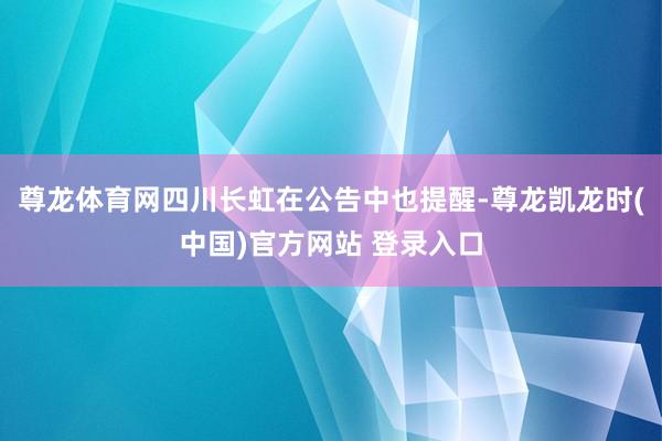 尊龙体育网四川长虹在公告中也提醒-尊龙凯龙时(中国)官方网站 登录入口