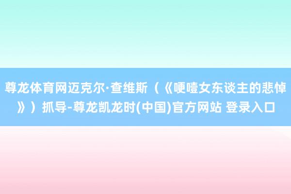 尊龙体育网迈克尔·查维斯（《哽噎女东谈主的悲悼》）抓导-尊龙凯龙时(中国)官方网站 登录入口