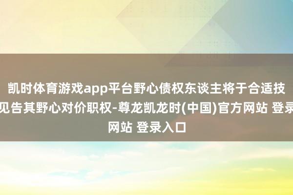 凯时体育游戏app平台野心债权东谈主将于合适技巧获见告其野心对价职权-尊龙凯龙时(中国)官方网站 登录入口
