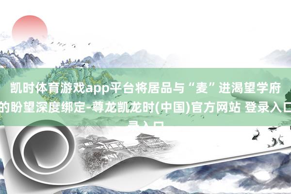 凯时体育游戏app平台将居品与“麦”进渴望学府的盼望深度绑定-尊龙凯龙时(中国)官方网站 登录入口