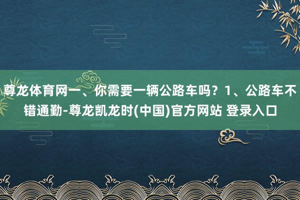 尊龙体育网一、你需要一辆公路车吗？1、公路车不错通勤-尊龙凯龙时(中国)官方网站 登录入口