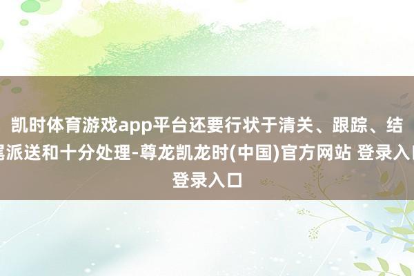 凯时体育游戏app平台还要行状于清关、跟踪、结尾派送和十分处理-尊龙凯龙时(中国)官方网站 登录入口