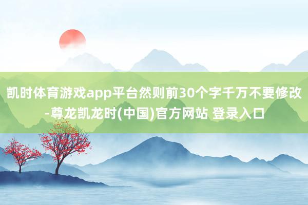 凯时体育游戏app平台然则前30个字千万不要修改-尊龙凯龙时(中国)官方网站 登录入口