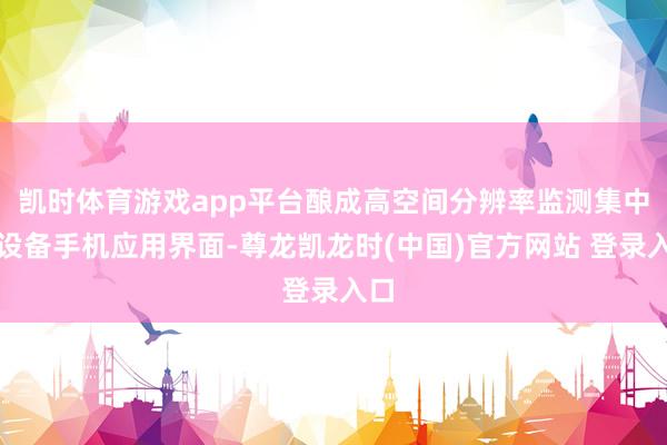凯时体育游戏app平台酿成高空间分辨率监测集中；设备手机应用界面-尊龙凯龙时(中国)官方网站 登录入口
