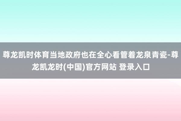尊龙凯时体育当地政府也在全心看管着龙泉青瓷-尊龙凯龙时(中国)官方网站 登录入口