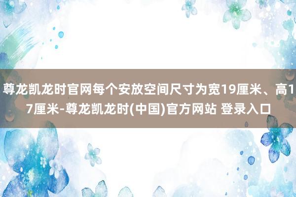 尊龙凯龙时官网每个安放空间尺寸为宽19厘米、高17厘米-尊龙凯龙时(中国)官方网站 登录入口