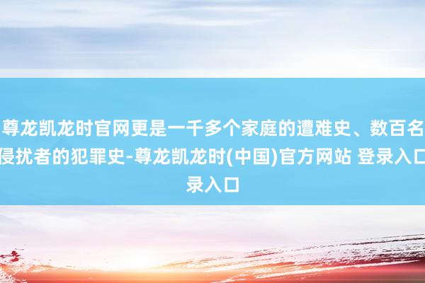 尊龙凯龙时官网更是一千多个家庭的遭难史、数百名侵扰者的犯罪史-尊龙凯龙时(中国)官方网站 登录入口
