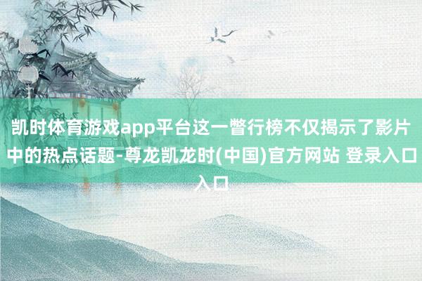 凯时体育游戏app平台这一瞥行榜不仅揭示了影片中的热点话题-尊龙凯龙时(中国)官方网站 登录入口