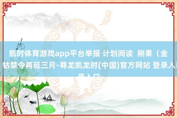 凯时体育游戏app平台举报 计划阅读  刚果（金）钴禁令再延三月-尊龙凯龙时(中国)官方网站 登录入口