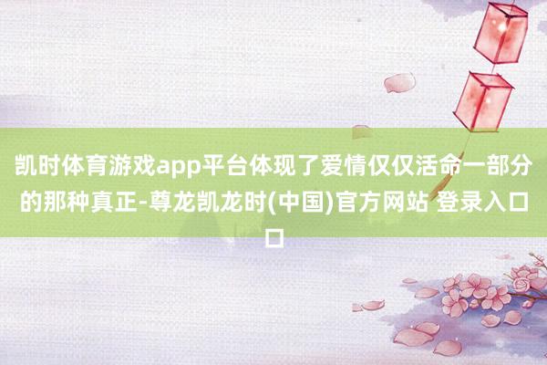 凯时体育游戏app平台体现了爱情仅仅活命一部分的那种真正-尊龙凯龙时(中国)官方网站 登录入口