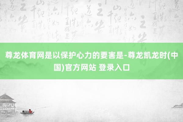 尊龙体育网是以保护心力的要害是-尊龙凯龙时(中国)官方网站 登录入口
