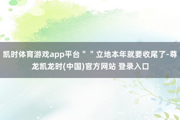 凯时体育游戏app平台＂＂立地本年就要收尾了-尊龙凯龙时(中国)官方网站 登录入口