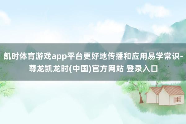 凯时体育游戏app平台更好地传播和应用易学常识-尊龙凯龙时(中国)官方网站 登录入口