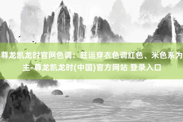 尊龙凯龙时官网色调：旺运穿衣色调红色、米色系为主-尊龙凯龙时(中国)官方网站 登录入口