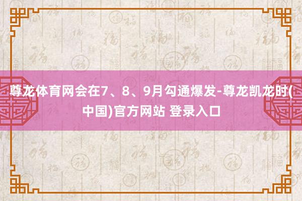 尊龙体育网会在7、8、9月勾通爆发-尊龙凯龙时(中国)官方网站 登录入口